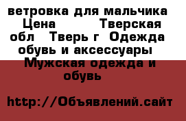 ветровка для мальчика › Цена ­ 500 - Тверская обл., Тверь г. Одежда, обувь и аксессуары » Мужская одежда и обувь   